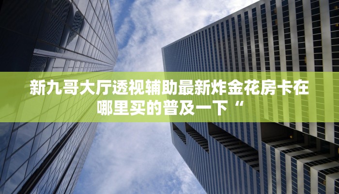 新九哥大厅透视辅助最新炸金花房卡在哪里买的普及一下“