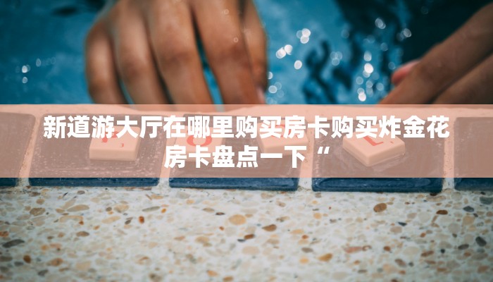 新道游大厅在哪里购买房卡购买炸金花房卡盘点一下“