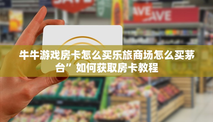 牛牛游戏房卡怎么买乐旅商场怎么买茅台”如何获取房卡教程
