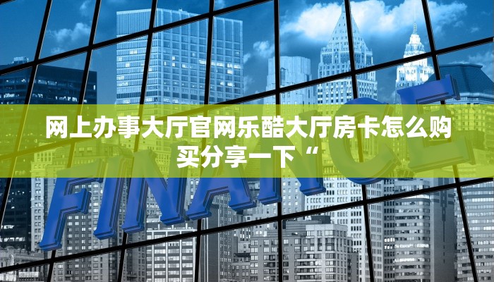 网上办事大厅官网乐酷大厅房卡怎么购买分享一下“