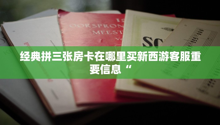 经典拼三张房卡在哪里买新西游客服重要信息“