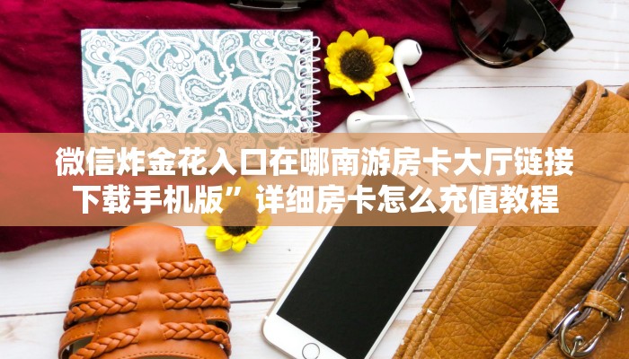 微信炸金花入口在哪南游房卡大厅链接下载手机版”详细房卡怎么充值教程