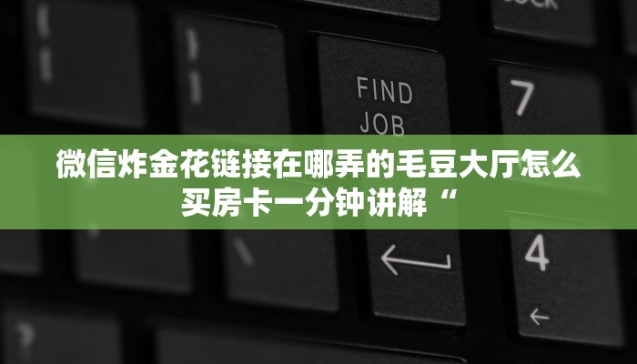 微信炸金花链接在哪弄的毛豆大厅怎么买房卡一分钟讲解“