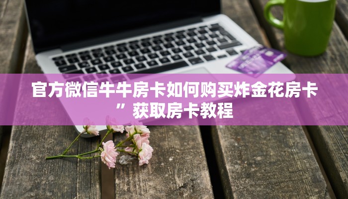 官方微信牛牛房卡如何购买炸金花房卡”获取房卡教程
