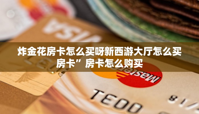 炸金花房卡怎么买呀新西游大厅怎么买房卡”房卡怎么购买