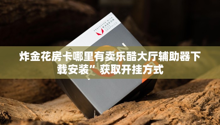 炸金花房卡哪里有卖乐酷大厅辅助器下载安装”获取开挂方式