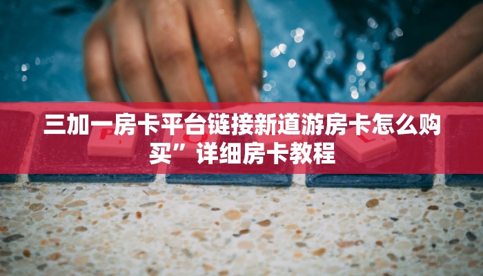 三加一房卡平台链接新道游房卡怎么购买”详细房卡教程