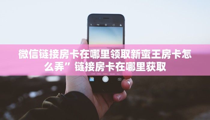 微信链接房卡在哪里领取新蛮王房卡怎么弄”链接房卡在哪里获取