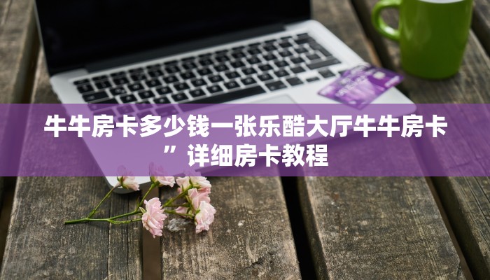 牛牛房卡多少钱一张乐酷大厅牛牛房卡”详细房卡教程