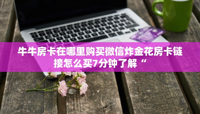 牛牛房卡在哪里购买微信炸金花房卡链接怎么买7分钟了解“