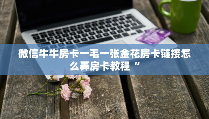 微信牛牛房卡一毛一张金花房卡链接怎么弄房卡教程“