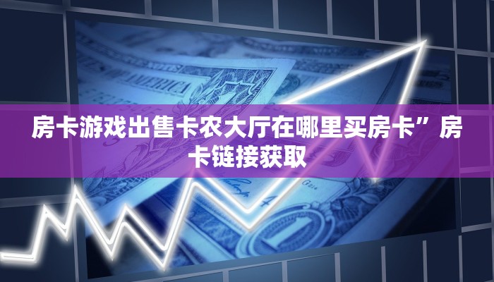 房卡游戏出售卡农大厅在哪里买房卡”房卡链接获取