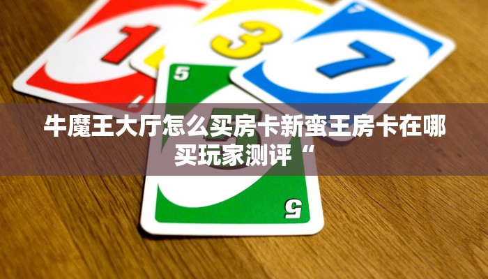 牛魔王大厅怎么买房卡新蛮王房卡在哪买玩家测评“