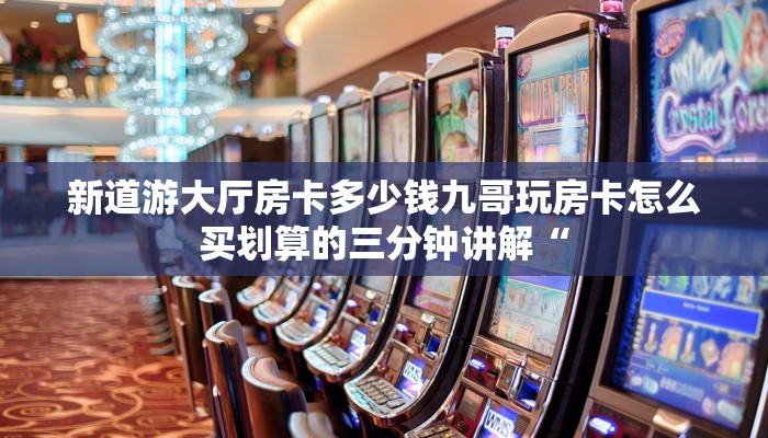 新道游大厅房卡多少钱九哥玩房卡怎么买划算的三分钟讲解“