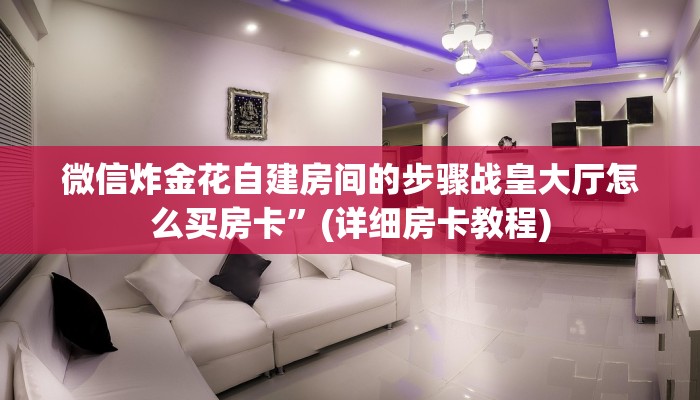 微信炸金花自建房间的步骤战皇大厅怎么买房卡”(详细房卡教程)