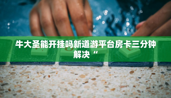牛大圣能开挂吗新道游平台房卡三分钟解决“