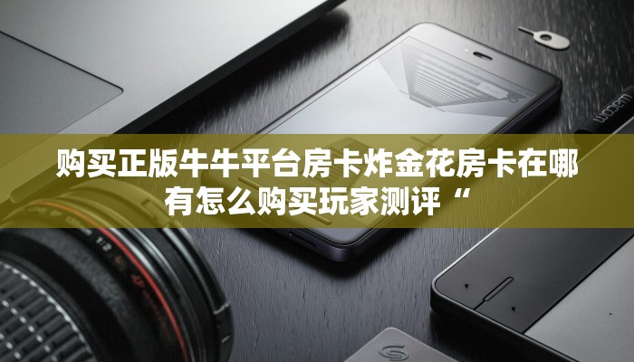 购买正版牛牛平台房卡炸金花房卡在哪有怎么购买玩家测评“