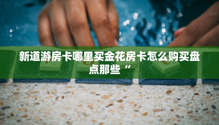 新道游房卡哪里买金花房卡怎么购买盘点那些“