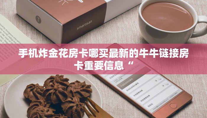 手机炸金花房卡哪买最新的牛牛链接房卡重要信息“