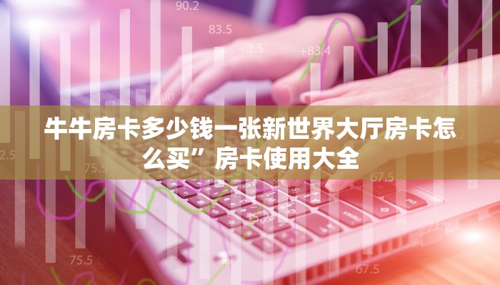牛牛房卡多少钱一张新世界大厅房卡怎么买”房卡使用大全